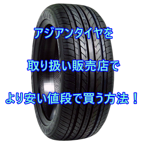 アジアンタイヤを取り扱い販売店で より安い値段で買う方法 おすすめアジアンタイヤ 性能をレビューと評判で比較